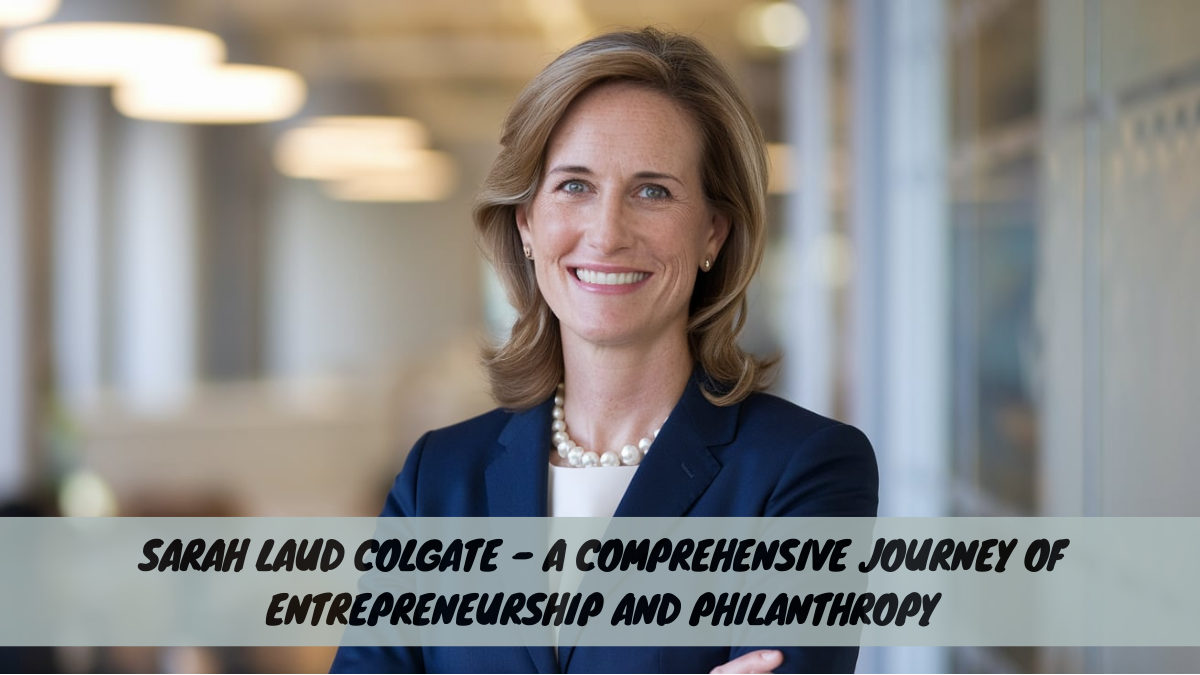 Sarah Laud Colgate – A Comprehensive Journey of Entrepreneurship and Philanthropy