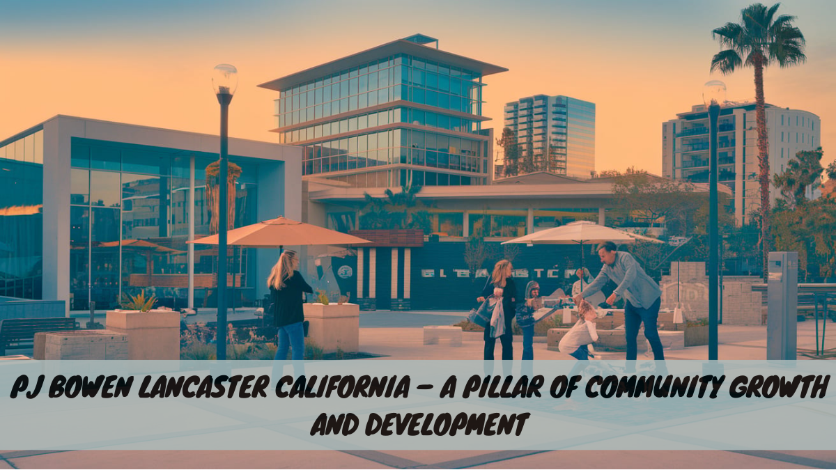 PJ Bowen Lancaster California – A Pillar of Community Growth and Development